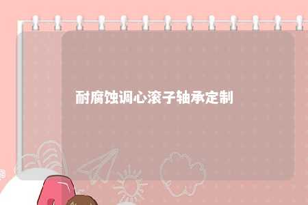 耐腐蚀调心滚子轴承定制 